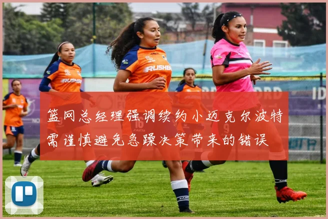 篮网总经理强调续约小迈克尔波特需谨慎避免急躁决策带来的错误
