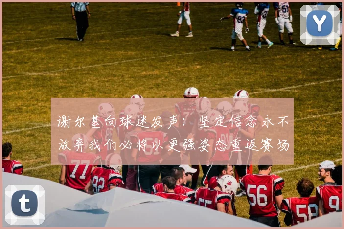 谢尔基向球迷发声：坚定信念永不放弃我们必将以更强姿态重返赛场