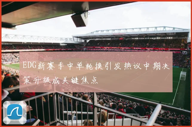 EDG新赛季中单轮换引发热议中期决策升级成关键焦点